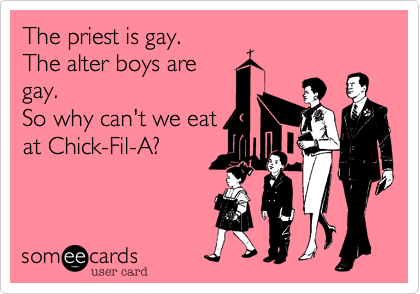 The priest is gay.
The alter boys are
gay.
So why can't we eat
at Chick-Fil-A?