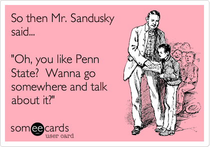 So then Mr. Sandusky
said...

"Oh, you like Penn
State?  Wanna go
somewhere and talk
about it?"