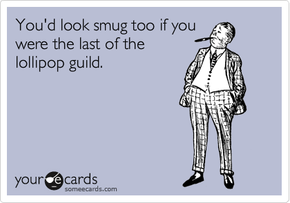 You'd look smug too if you
were the last of the
lollipop guild.