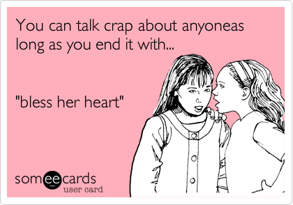 You can talk crap about anyoneas long as you end it with...


"bless her heart"