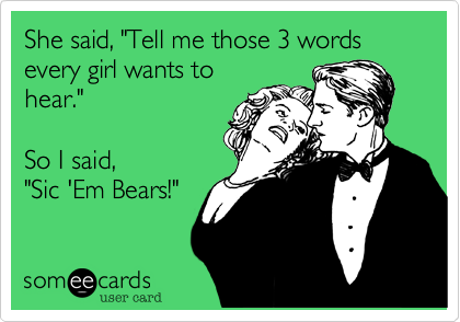She said, "Tell me those 3 words every girl wants to
hear."               

So I said, 
"Sic 'Em Bears!"