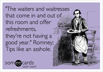 "The waiters and waitresses 
that come in and out of 
this room and offer 
refreshments,
they're not having a
good year." Romney;
Tips like an asshole.