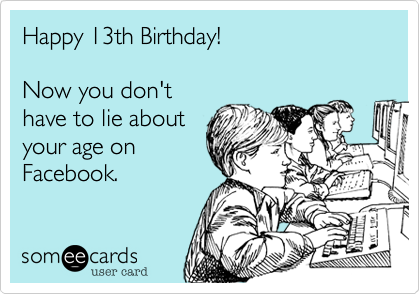 Happy 13th Birthday!

Now you don't
have to lie about
your age on
Facebook.