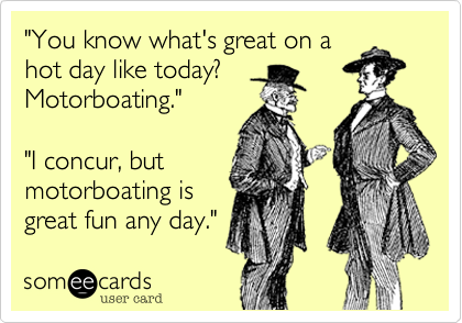 "You know what's great on a
hot day like today?
Motorboating."

"I concur, but
motorboating is
great fun any day." 