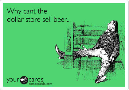 Why cant the 
dollar store sell beer..