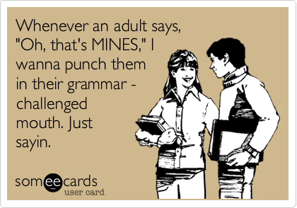 Whenever an adult says, 
"Oh, that's MINES," I
wanna punch them
in their grammar -
challenged
mouth. Just 
sayin.