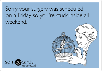 Sorry your surgery was scheduled on a Friday so you're stuck inside all weekend. 
