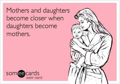 Mothers and daughters
become closer when
daughters become
mothers.