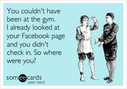 You couldn't have
been at the gym.
I already looked at 
your Facebook page
and you didn't 
check in. So where
were you?