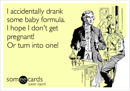 I accidentally drank
some baby formula. 
I hope I don't get
pregnant!  
Or turn into one!