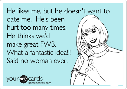 He Likes Me But He Doesn T Want To Date Me He S Been Hurt Too Many Times He Thinks We D Make Great Fwb What A Fantastic Idea Said No Woman Ever Confession