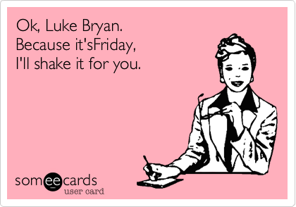 Ok, Luke Bryan. 
Because it'sFriday, 
I'll shake it for you.