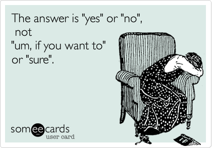 The answer is "yes" or "no",
 not 
"um, if you want to"
or "sure".