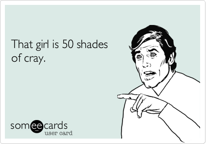 

That girl is 50 shades 
of cray.