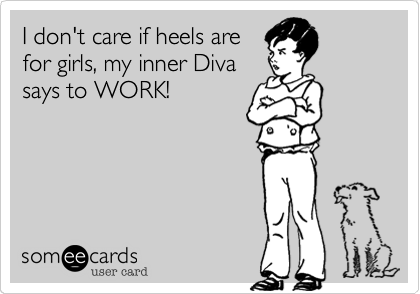 I don't care if heels are
for girls, my inner Diva
says to WORK!