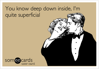 You know deep down inside, I'm quite superficial