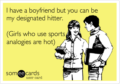I have a boyfriend but you can be my designated hitter.

%28Girls who use sports
analogies are hot%29