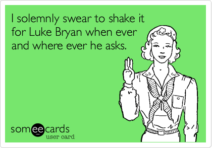 I solemnly swear to shake it
for Luke Bryan when ever
and where ever he asks. 