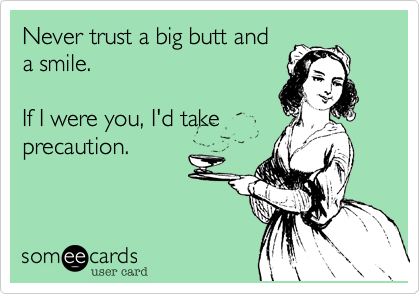 Never trust a big butt and
a smile.

If I were you, I'd take
precaution.