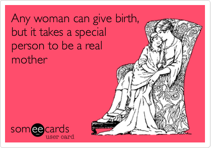 Any woman can give birth,
but it takes a special
person to be a real
mother 