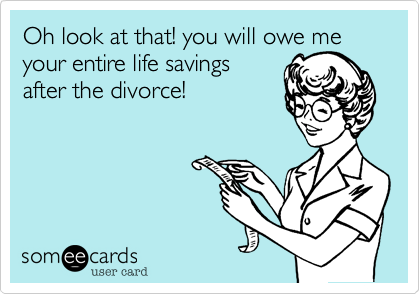 Oh look at that! you will owe me your entire life savings
after the divorce!