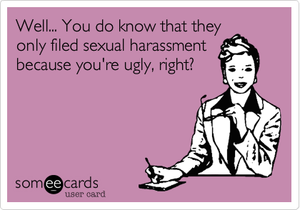 Well... You do know that they
only filed sexual harassment
because you're ugly, right?