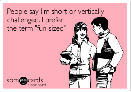 People say I'm short or vertically challenged. I prefer
the term "fun-sized"