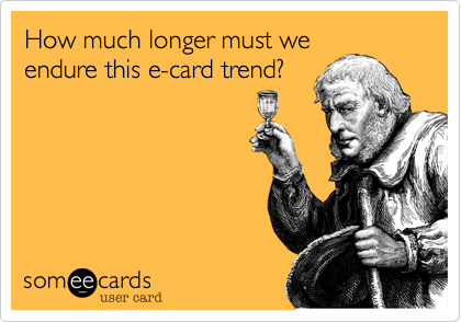 How much longer must we
endure this e-card trend?