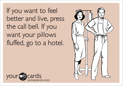 If you want to feel
better and live, press
the call bell. If you
want your pillows
fluffed, go to a hotel. 