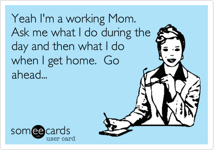 Yeah I'm a working Mom.
Ask me what I do during the
day and then what I do
when I get home.  Go
ahead...