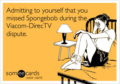 Admitting to yourself that you 
missed Spongebob during the
Viacom-DirecTV
dispute.
