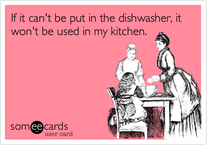 If it can't be put in the dishwasher, it won't be used in my kitchen.