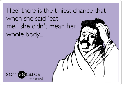 I feel there is the tiniest chance that when she said "eat
me," she didn't mean her 
whole body... 