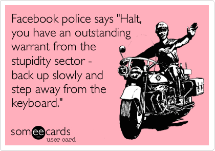 Facebook police says "Halt,
you have an outstanding
warrant from the
stupidity sector -
back up slowly and
step away from the
keyboard."