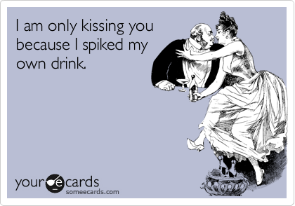 I am only kissing you
because I spiked my
own drink.