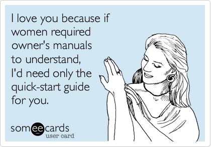 I love you because if 
women required 
owner's manuals
to understand,
I'd need only the
quick-start guide
for you.  