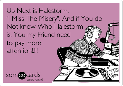 Up Next is Halestorm, 
"I Miss The Misery". And if You do Not know Who Halestorm 
is, You my Friend need 
to pay more
attention!.!!!
