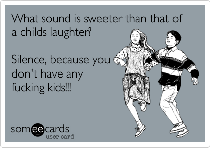 What sound is sweeter than that of a childs laughter?

Silence, because you
don't have any
fucking kids!!!