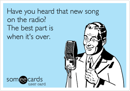 Have you heard that new song
on the radio?
The best part is
when it's over.
