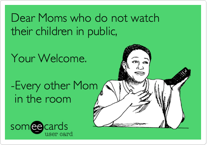 Dear Moms who do not watch their children in public,

Your Welcome.

-Every other Mom 
 in the room 