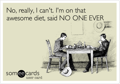 No, really, I can't. I'm on that awesome diet, said NO ONE EVER