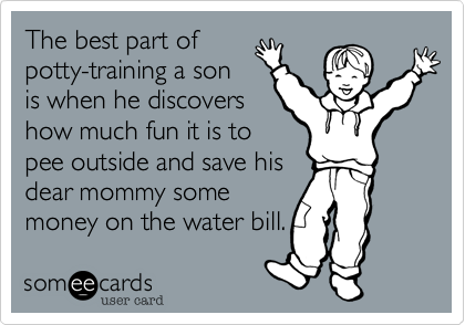 The best part of
potty-training a son
is when he discovers
how much fun it is to
pee outside and save his
dear mommy some
money on the water bill.