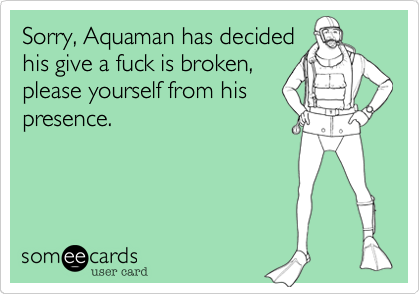 Sorry, Aquaman has decided
his give a fuck is broken,
please yourself from his
presence.