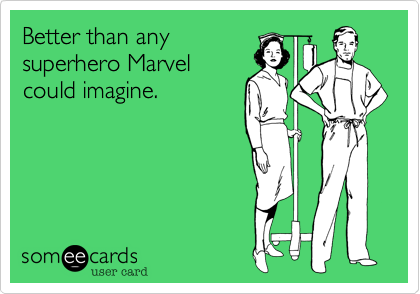 Better than any
superhero Marvel
could imagine.