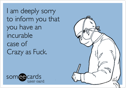 I am deeply sorry
to inform you that
you have an 
incurable
case of 
Crazy as Fuck. 
