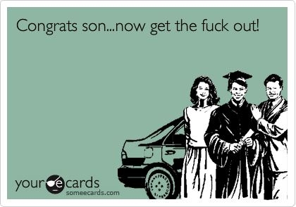 Congrats son...now get the fuck out!