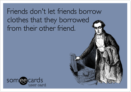 Friends don't let friends borrow clothes that they borrowed 
from their other friend.