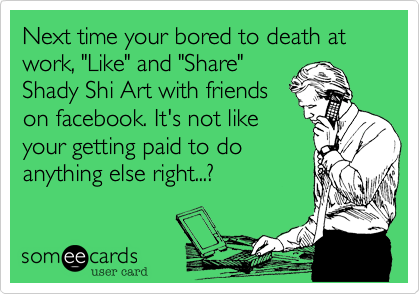 Next time your bored to death at work, "Like" and "Share"
Shady Shi Art with friends
on facebook. It's not like
your getting paid to do
anything else right...?  