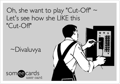 Oh, she want to play "Cut-Off" %7E
Let's see how she LIKE this 
"Cut-Off"


  %7EDivaluvya