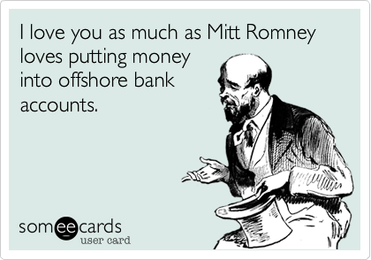 I love you as much as Mitt Romney loves putting money
into offshore bank
accounts.